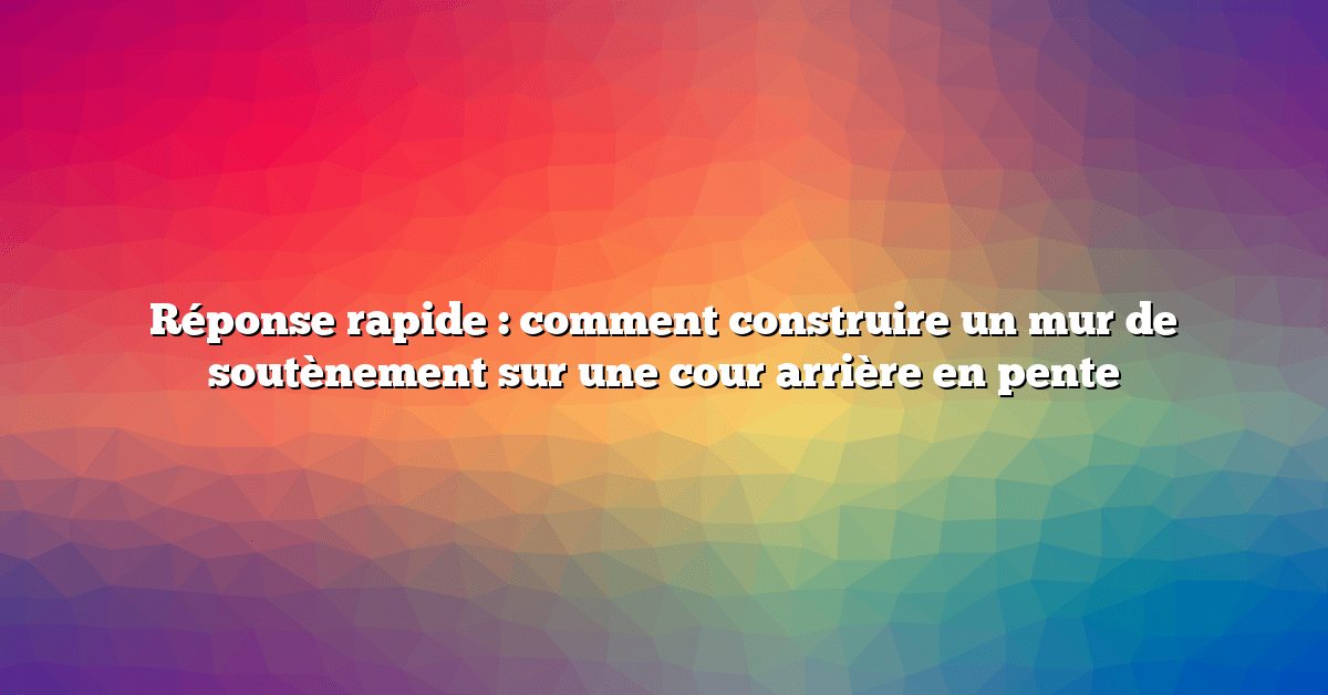 Réponse rapide : comment construire un mur de soutènement sur une cour arrière en pente